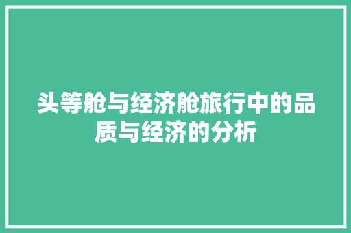 头等舱与经济舱旅行中的品质与经济的分析 头等舱与经济舱旅行中的品质与经济的分析