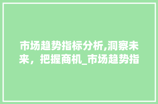 市场趋势指标分析,洞察未来,把握商机_市场趋势指标如何分析 市场趋势指标分析,洞察未来,把握商机_市场趋势指标如何分析