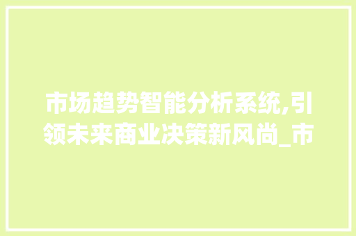 市场趋势智能分析系统,引领未来商业决策新风尚_市场趋势智能分析系统 市场趋势智能分析系统,引领未来商业决策新风尚_市场趋势智能分析系统