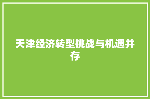 天津经济转型挑战与机遇并存 天津经济转型挑战与机遇并存