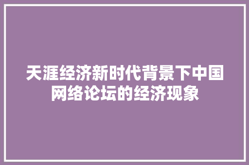 天涯经济新时代背景下中国网络论坛的经济现象 天涯经济新时代背景下中国网络论坛的经济现象