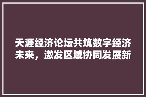 天涯经济论坛共筑数字经济未来,激发区域协同发展新动能 天涯经济论坛共筑数字经济未来,激发区域协同发展新动能