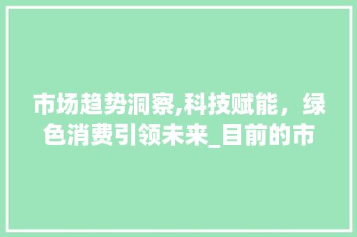市场趋势洞察,科技赋能,绿色消费引领未来_目前的市场趋势是 市场趋势洞察,科技赋能,绿色消费引领未来_目前的市场趋势是