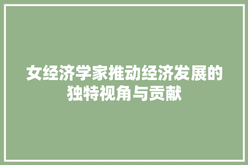 女经济学家推动经济发展的独特视角与贡献 女经济学家推动经济发展的独特视角与贡献