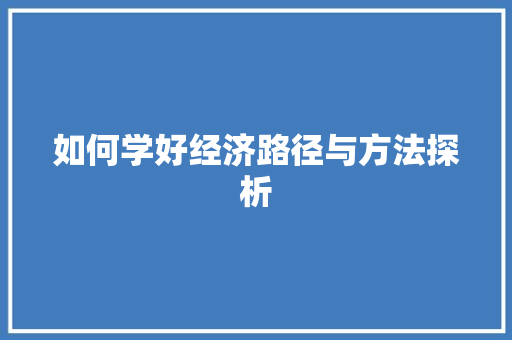 如何学好经济路径与方法探析 如何学好经济路径与方法探析