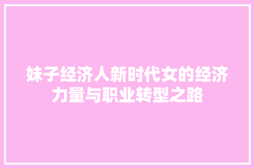 妹子经济人新时代女的经济力量与职业转型之路 妹子经济人新时代女的经济力量与职业转型之路