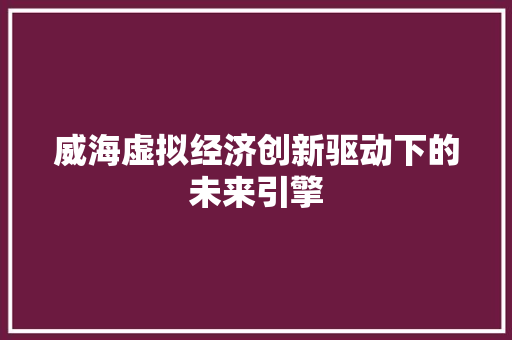 威海虚拟经济创新驱动下的未来引擎 威海虚拟经济创新驱动下的未来引擎