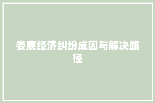 娄底经济纠纷成因与解决路径 娄底经济纠纷成因与解决路径