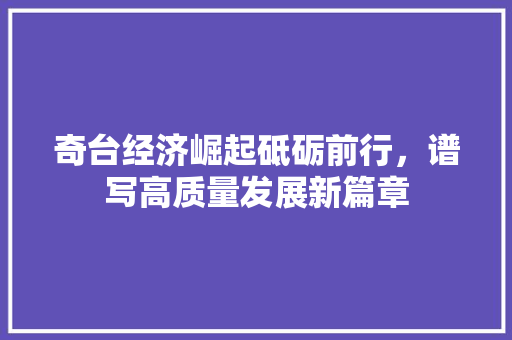 奇台经济崛起砥砺前行,谱写高质量发展新篇章 奇台经济崛起砥砺前行,谱写高质量发展新篇章