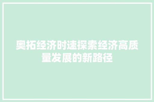 奥拓经济时速探索经济高质量发展的新路径 奥拓经济时速探索经济高质量发展的新路径