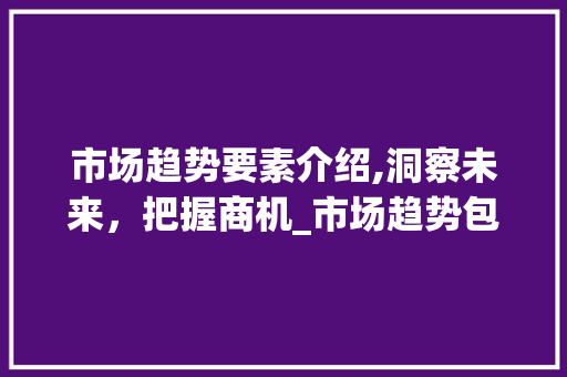 市场趋势要素介绍,洞察未来,把握商机_市场趋势包括那些要素 市场趋势要素介绍,洞察未来,把握商机_市场趋势包括那些要素