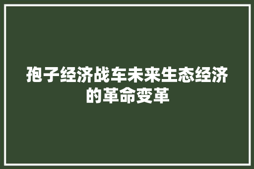 孢子经济战车未来生态经济的革命变革 孢子经济战车未来生态经济的革命变革