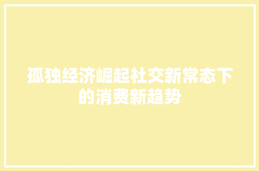孤独经济崛起社交新常态下的消费新趋势 孤独经济崛起社交新常态下的消费新趋势