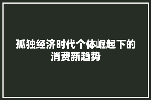 孤独经济时代个体崛起下的消费新趋势 孤独经济时代个体崛起下的消费新趋势