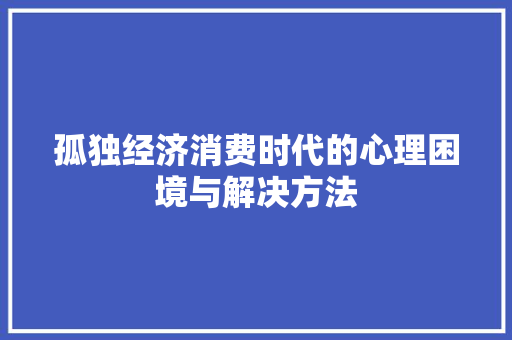 孤独经济消费时代的心理困境与解决方法 孤独经济消费时代的心理困境与解决方法