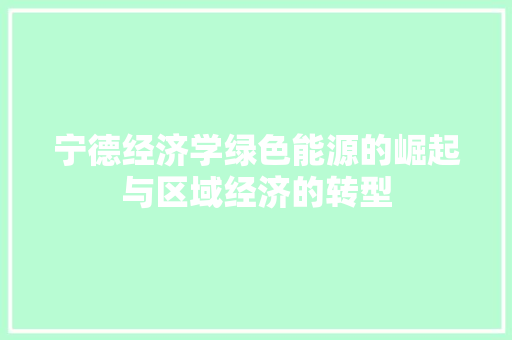 宁德经济学绿色能源的崛起与区域经济的转型 宁德经济学绿色能源的崛起与区域经济的转型
