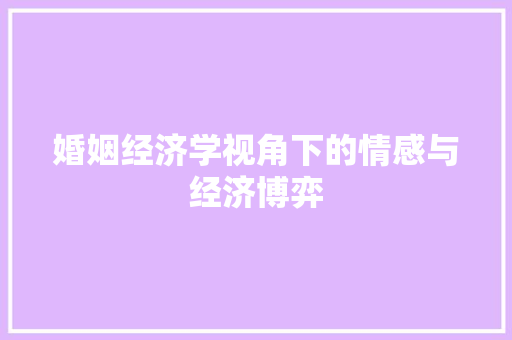 婚姻经济学视角下的情感与经济博弈 婚姻经济学视角下的情感与经济博弈