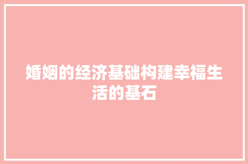 婚姻的经济基础构建幸福生活的基石 婚姻的经济基础构建幸福生活的基石