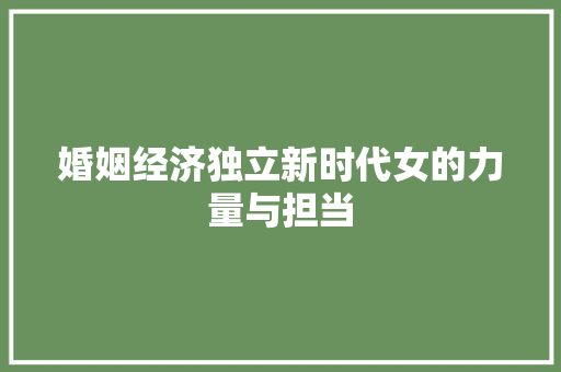 婚姻经济独立新时代女的力量与担当 婚姻经济独立新时代女的力量与担当