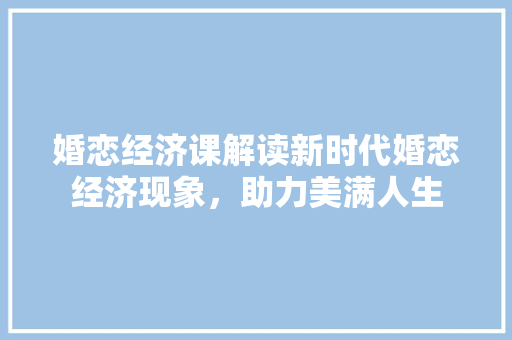 婚恋经济课解读新时代婚恋经济现象,助力美满人生 婚恋经济课解读新时代婚恋经济现象,助力美满人生