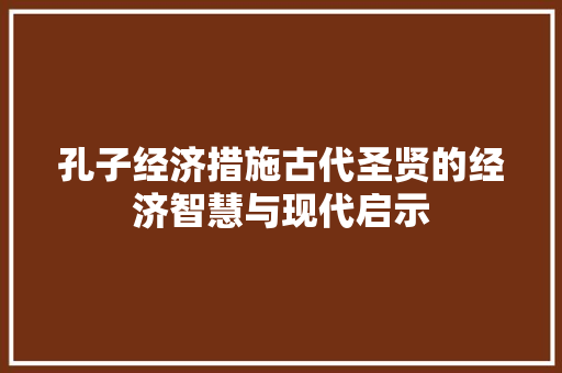 孔子经济措施古代圣贤的经济智慧与现代启示 孔子经济措施古代圣贤的经济智慧与现代启示