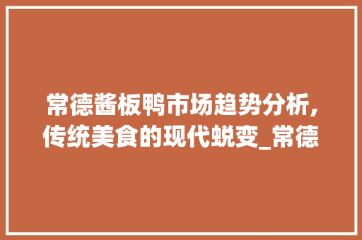 常德酱板鸭市场趋势分析,传统美食的现代蜕变_常德酱板鸭市场趋势
