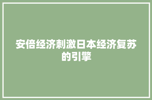 安倍经济刺激日本经济复苏的引擎 安倍经济刺激日本经济复苏的引擎