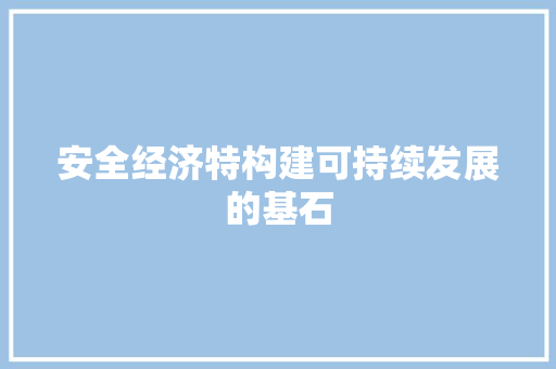 安全经济特构建可持续发展的基石 安全经济特构建可持续发展的基石