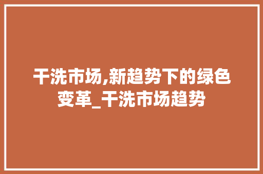 干洗市场,新趋势下的绿色变革_干洗市场趋势 干洗市场,新趋势下的绿色变革_干洗市场趋势