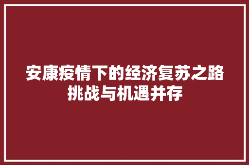安康疫情下的经济复苏之路挑战与机遇并存 安康疫情下的经济复苏之路挑战与机遇并存