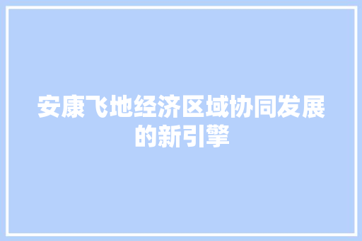 安康飞地经济区域协同发展的新引擎 安康飞地经济区域协同发展的新引擎