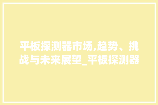 平板探测器市场,趋势、挑战与未来展望_平板探测器市场趋势
