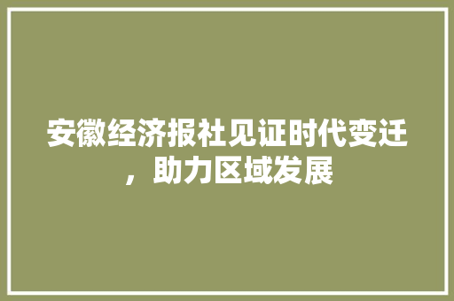 安徽经济报社见证时代变迁,助力区域发展 安徽经济报社见证时代变迁,助力区域发展