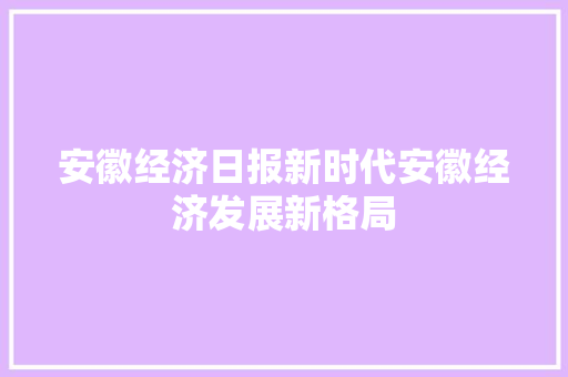 安徽经济日报新时代安徽经济发展新格局 安徽经济日报新时代安徽经济发展新格局