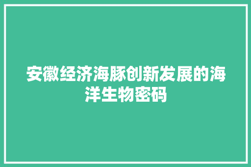 安徽经济海豚创新发展的海洋生物密码 安徽经济海豚创新发展的海洋生物密码