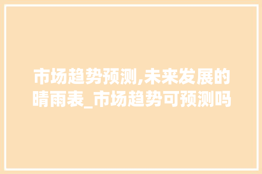 市场趋势预测,未来发展的晴雨表_市场趋势可预测吗 市场趋势预测,未来发展的晴雨表_市场趋势可预测吗