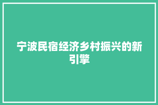 宁波民宿经济乡村振兴的新引擎 宁波民宿经济乡村振兴的新引擎