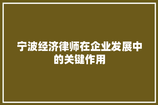 宁波经济律师在企业发展中的关键作用 宁波经济律师在企业发展中的关键作用