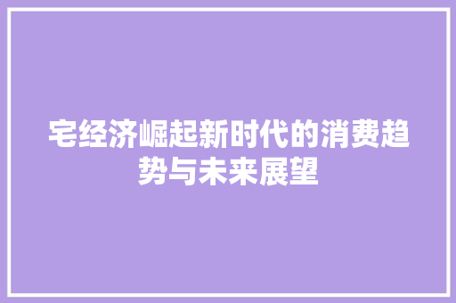 宅经济崛起新时代的消费趋势与未来展望 宅经济崛起新时代的消费趋势与未来展望