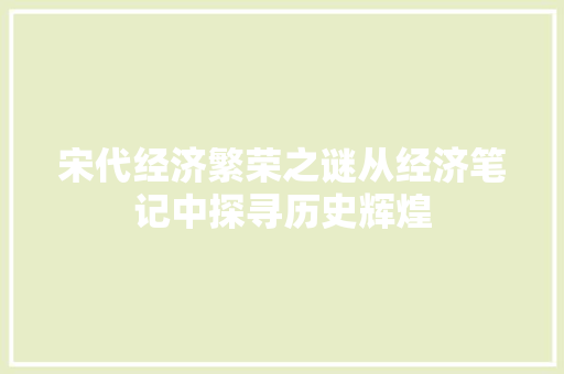 宋代经济繁荣之谜从经济笔记中探寻历史辉煌 宋代经济繁荣之谜从经济笔记中探寻历史辉煌