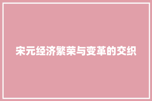 宋元经济繁荣与变革的交织 宋元经济繁荣与变革的交织
