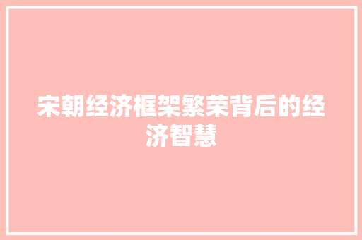宋朝经济框架繁荣背后的经济智慧 宋朝经济框架繁荣背后的经济智慧
