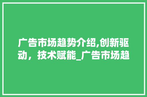 广告市场趋势介绍,创新驱动,技术赋能_广告市场趋势 广告市场趋势介绍,创新驱动,技术赋能_广告市场趋势