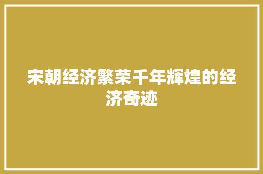 宋朝经济繁荣千年辉煌的经济奇迹 宋朝经济繁荣千年辉煌的经济奇迹
