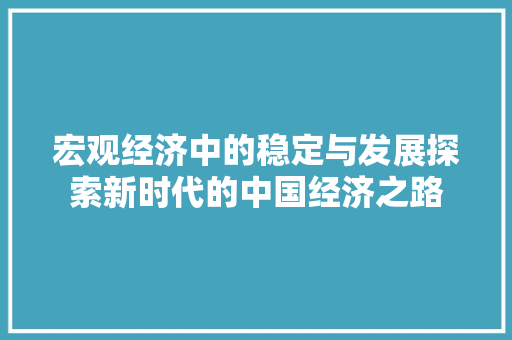 宏观经济中的稳定与发展探索新时代的中国经济之路 宏观经济中的稳定与发展探索新时代的中国经济之路
