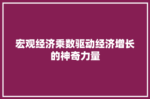 宏观经济乘数驱动经济增长的神奇力量 宏观经济乘数驱动经济增长的神奇力量