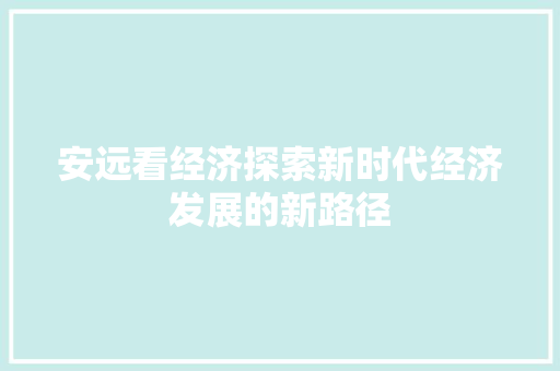 安远看经济探索新时代经济发展的新路径 安远看经济探索新时代经济发展的新路径