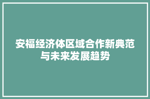 安福经济体区域合作新典范与未来发展趋势 安福经济体区域合作新典范与未来发展趋势