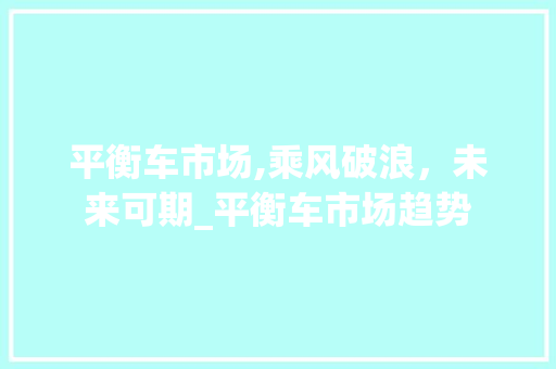 平衡车市场,乘风破浪,未来可期_平衡车市场趋势 平衡车市场,乘风破浪,未来可期_平衡车市场趋势