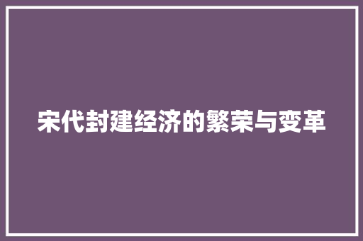 宋代封建经济的繁荣与变革 宋代封建经济的繁荣与变革